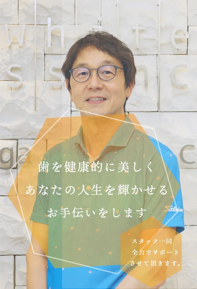 歯を健康的に美しくあなたの人生を輝かせるお手伝いをします スタッフ一同全力でサポートさせて頂きます。